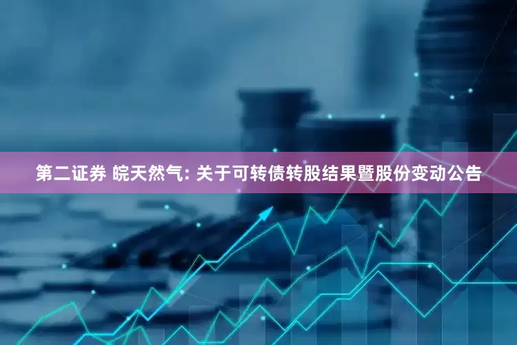 第二证券 皖天然气: 关于可转债转股结果暨股份变动公告
