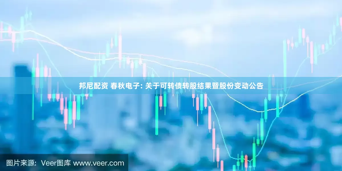 邦尼配资 春秋电子: 关于可转债转股结果暨股份变动公告
