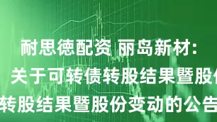 耐思徳配资 丽岛新材: 丽岛新材:关于可转债转股结果暨股份变动的公告