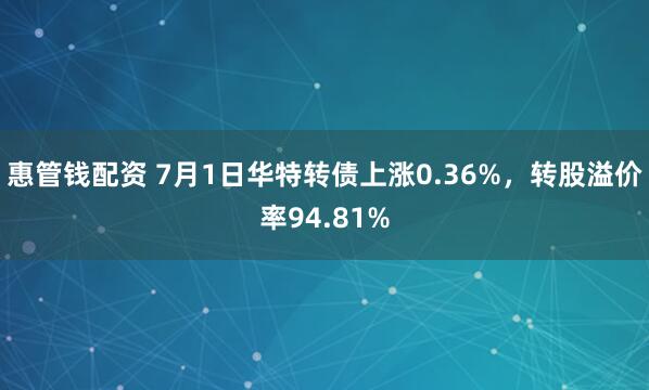 惠管钱配资 7月1日华特转债上涨0.36%，转股溢价率94.81%