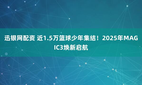 迅银网配资 近1.5万篮球少年集结！2025年MAGIC3焕新启航