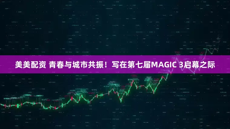 美美配资 青春与城市共振！写在第七届MAGIC 3启幕之际