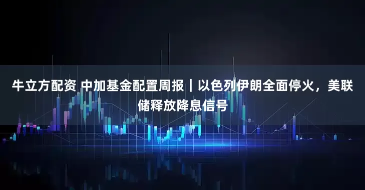 牛立方配资 中加基金配置周报｜以色列伊朗全面停火，美联储释放降息信号