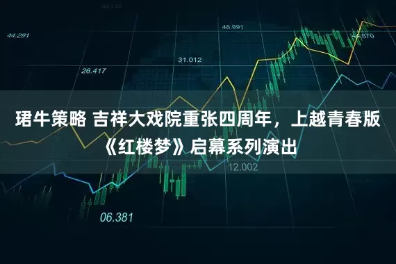 珺牛策略 吉祥大戏院重张四周年，上越青春版《红楼梦》启幕系列演出