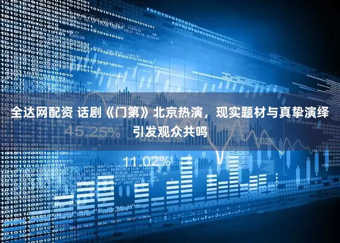 全达网配资 话剧《门第》北京热演，现实题材与真挚演绎引发观众共鸣