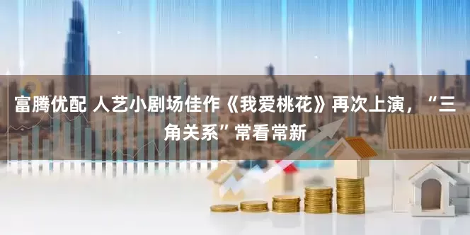 富腾优配 人艺小剧场佳作《我爱桃花》再次上演，“三角关系”常看常新