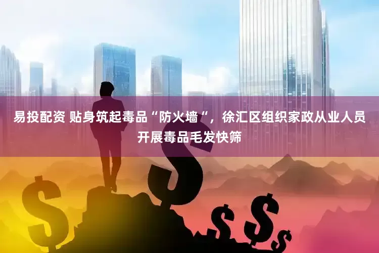 易投配资 贴身筑起毒品“防火墙“，徐汇区组织家政从业人员开展毒品毛发快筛