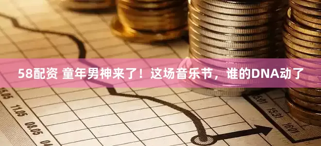 58配资 童年男神来了！这场音乐节，谁的DNA动了