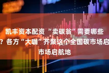 凯丰资本配资 “卖碳翁”需要哪些赋能?各方“大咖”齐聚这个全国碳市场启航地