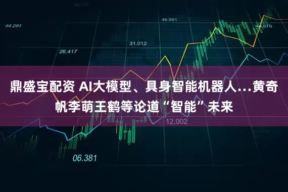 鼎盛宝配资 AI大模型、具身智能机器人…黄奇帆李萌王鹤等论道“智能”未来
