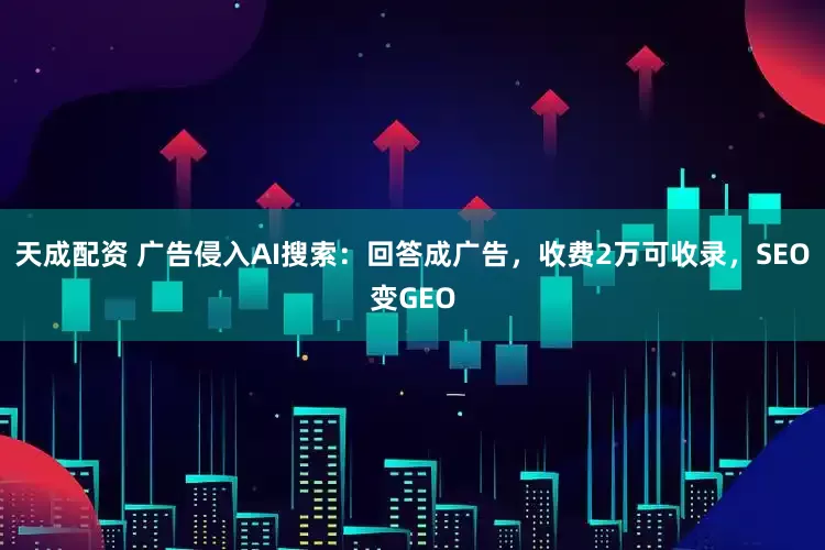 天成配资 广告侵入AI搜索：回答成广告，收费2万可收录，SEO变GEO