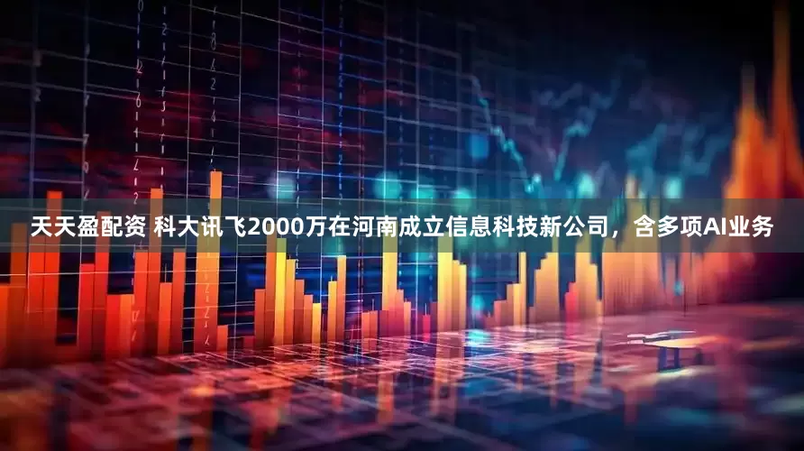 天天盈配资 科大讯飞2000万在河南成立信息科技新公司，含多项AI业务