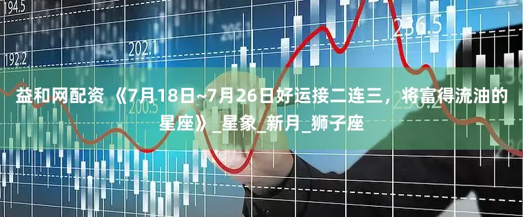 益和网配资 《7月18日~7月26日好运接二连三，将富得流油的星座》_星象_新月_狮子座