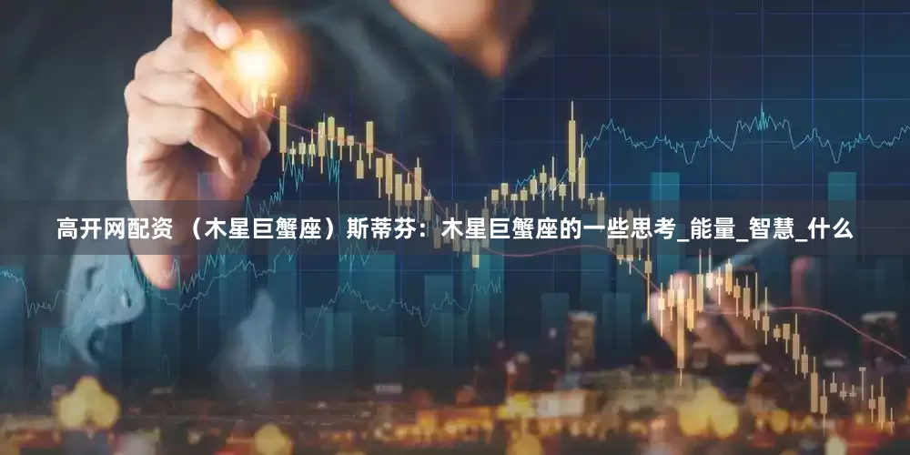 高开网配资 （木星巨蟹座）斯蒂芬：木星巨蟹座的一些思考_能量_智慧_什么