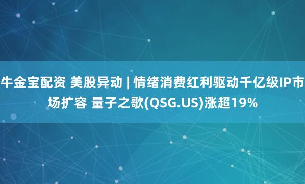 牛金宝配资 美股异动 | 情绪消费红利驱动千亿级IP市场扩容 量子之歌(QSG.US)涨超19%