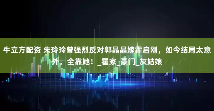 牛立方配资 朱玲玲曾强烈反对郭晶晶嫁霍启刚，如今结局太意外，全靠她！_霍家_豪门_灰姑娘