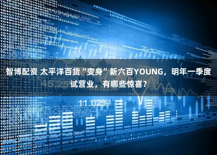 智博配资 太平洋百货“变身”新六百YOUNG，明年一季度试营业，有哪些惊喜？