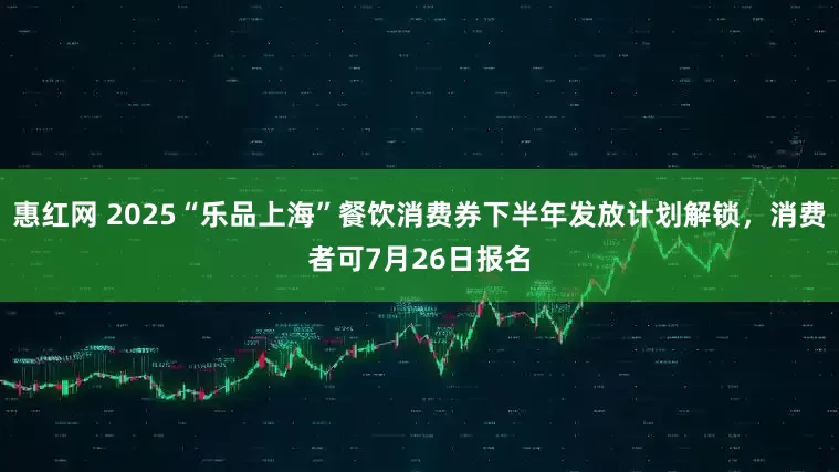 惠红网 2025“乐品上海”餐饮消费券下半年发放计划解锁，消费者可7月26日报名