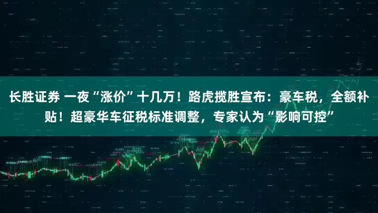 长胜证券 一夜“涨价”十几万！路虎揽胜宣布：豪车税，全额补贴！超豪华车征税标准调整，专家认为“影响可控”