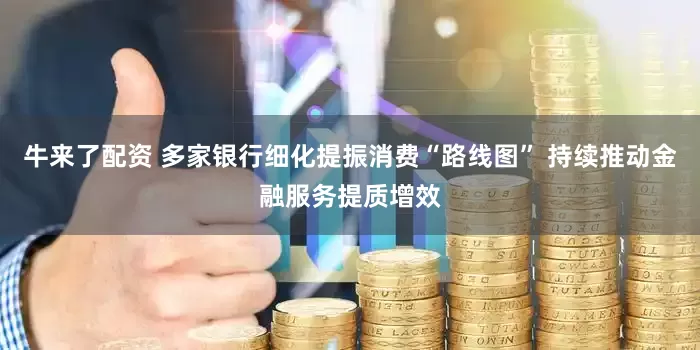 牛来了配资 多家银行细化提振消费“路线图” 持续推动金融服务提质增效