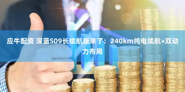 应牛配资 深蓝S09长续航版来了：240km纯电续航+双动力布局