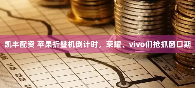 凯丰配资 苹果折叠机倒计时，荣耀、vivo们抢抓窗口期