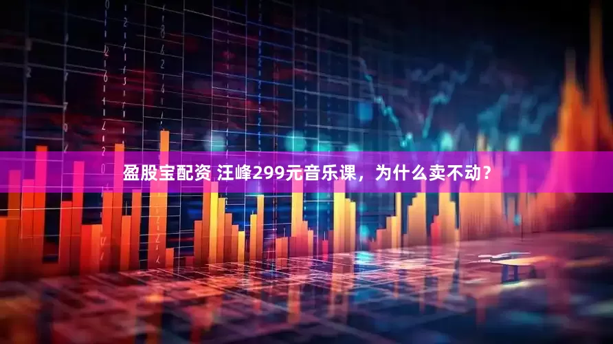 盈股宝配资 汪峰299元音乐课，为什么卖不动？