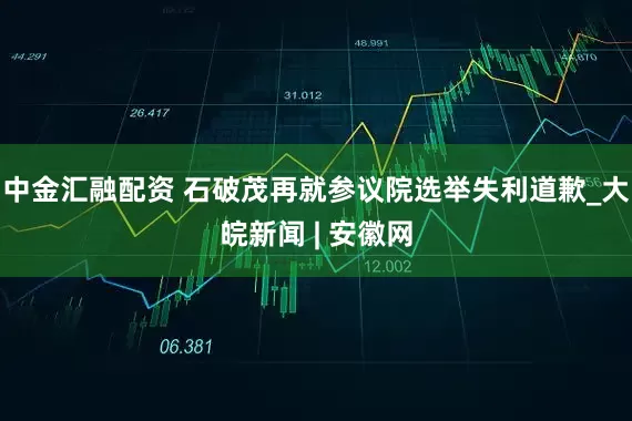 中金汇融配资 石破茂再就参议院选举失利道歉_大皖新闻 | 安徽网