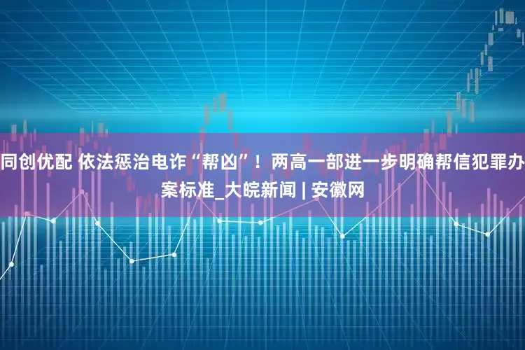 同创优配 依法惩治电诈“帮凶”！两高一部进一步明确帮信犯罪办案标准_大皖新闻 | 安徽网