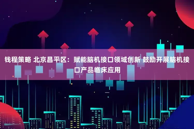 钱程策略 北京昌平区：赋能脑机接口领域创新 鼓励开展脑机接口产品临床应用