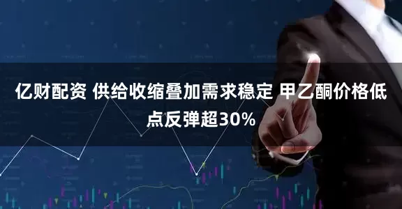 亿财配资 供给收缩叠加需求稳定 甲乙酮价格低点反弹超30%