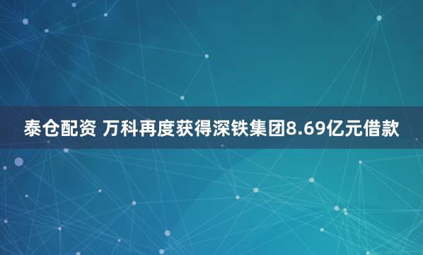 泰仓配资 万科再度获得深铁集团8.69亿元借款