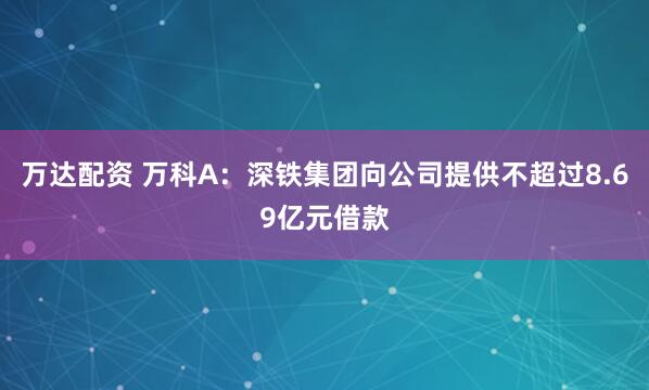 万达配资 万科A：深铁集团向公司提供不超过8.69亿元借款