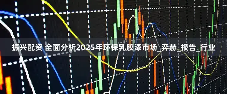 振兴配资 全面分析2025年环保乳胶漆市场_弈赫_报告_行业