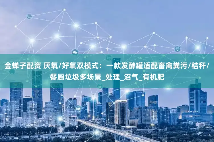 金蝉子配资 厌氧/好氧双模式：一款发酵罐适配畜禽粪污/秸秆/餐厨垃圾多场景_处理_沼气_有机肥