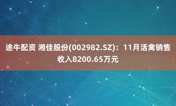 途牛配资 湘佳股份(002982.SZ)：11月活禽销售收入8200.65万元
