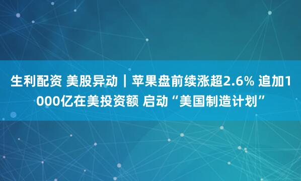 生利配资 美股异动｜苹果盘前续涨超2.6% 追加1000亿在美投资额 启动“美国制造计划”