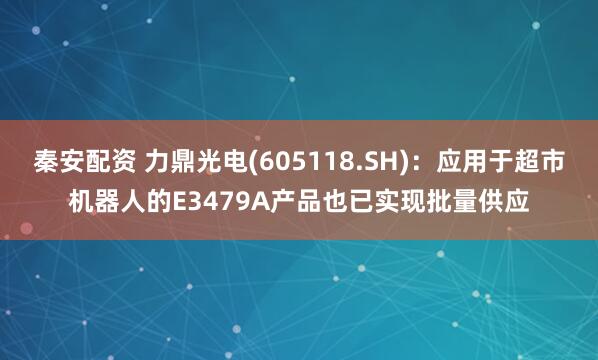 秦安配资 力鼎光电(605118.SH)：应用于超市机器人的E3479A产品也已实现批量供应