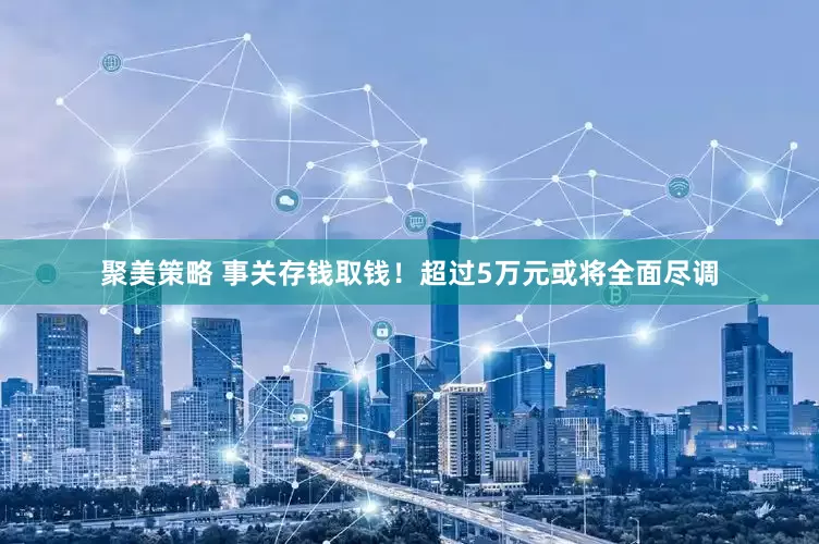 聚美策略 事关存钱取钱！超过5万元或将全面尽调