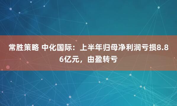 常胜策略 中化国际：上半年归母净利润亏损8.86亿元，由盈转亏