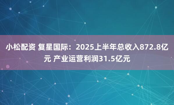 小松配资 复星国际：2025上半年总收入872.8亿元 产业运营利润31.5亿元