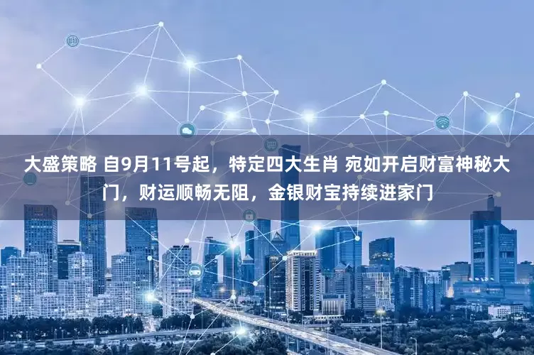 大盛策略 自9月11号起，特定四大生肖 宛如开启财富神秘大门，财运顺畅无阻，金银财宝持续进家门