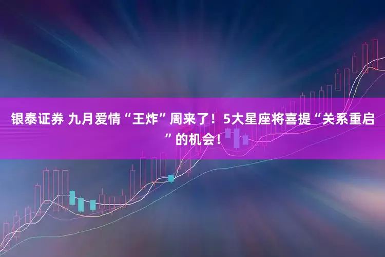 银泰证券 九月爱情“王炸”周来了！5大星座将喜提“关系重启”的机会！