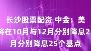 长沙股票配资 中金：美联储或将在10月与12月分别降息25个基点