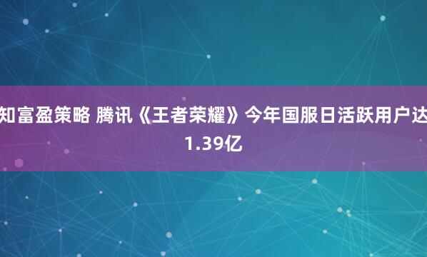 知富盈策略 腾讯《王者荣耀》今年国服日活跃用户达1.39亿