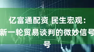 亿富通配资 民生宏观：新一轮贸易谈判的微妙信号