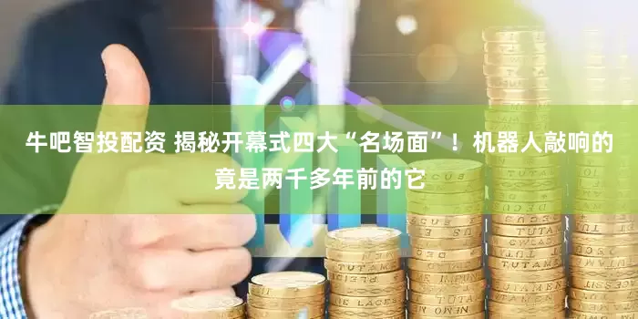 牛吧智投配资 揭秘开幕式四大“名场面”！机器人敲响的竟是两千多年前的它
