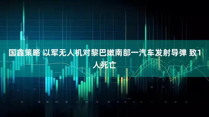 国鑫策略 以军无人机对黎巴嫩南部一汽车发射导弹 致1人死亡