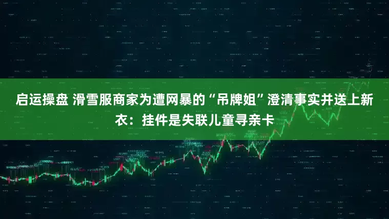 启运操盘 滑雪服商家为遭网暴的“吊牌姐”澄清事实并送上新衣：挂件是失联儿童寻亲卡