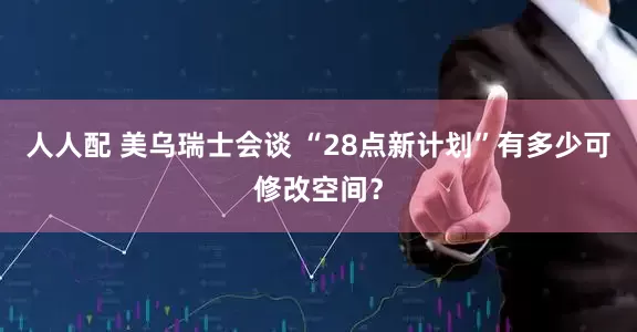 人人配 美乌瑞士会谈 “28点新计划”有多少可修改空间？